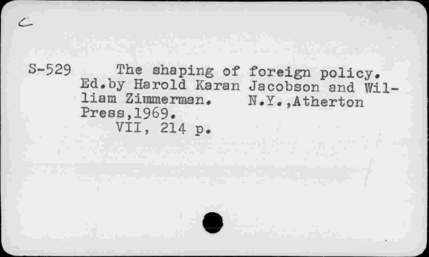 ﻿S-529 The shaping of foreign policy.
Ed.by Harold Karan Jacobson and William Zimmerman.	N.Y.,Atherton
Press,1969.
VII, 214 p.